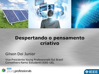 Despertando o pensamento 
criativo 
Gilson Doi Junior 
Vice Presidente Young Professionals Sul Brasil 
Conselheiro Ramo Estudantil IEEE-UEL 
 