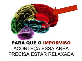 PARA QUE O IMPORVISO 
ACONTEÇA ESSA ÁREA 
PRECISA ESTAR RELAXADA 
 