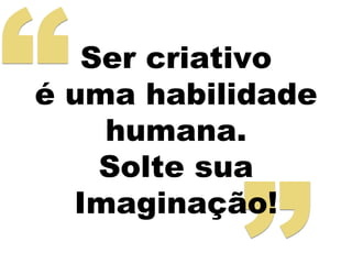 Ser criativo 
é uma habilidade 
humana. 
Solte sua 
Imaginação! 
 