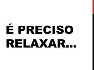 É PRECISO
RELAXAR...
 
