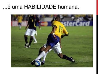 ...é uma HABILIDADE humana.
 