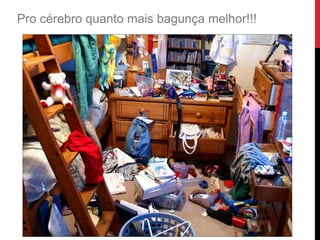 Pro cérebro quanto mais bagunça melhor!!!
 