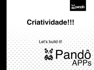 Pandô
APPs
Criatividade!!!
Let’s build it!
 