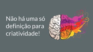 Não há uma só
definição para
criatividade!
 
