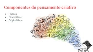 Componentes do pensamento criativo
● Fluência
● Flexibilidade
● Originalidade
 