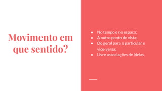 Movimento em
que sentido?
● No tempo e no espaço;
● A outro ponto de vista;
● Do geral para o particular e
vice-versa;
● Livre associações de ideias.
 
