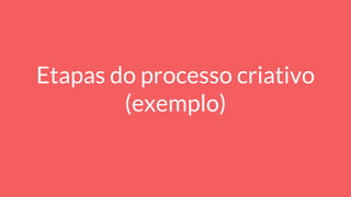 Etapas do processo criativo
(exemplo)
 