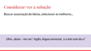 Considerar/ver a solução
Buscar associação de ideias, selecionar as melhores...
Uhm...deixe – me ver! Inglês, língua universal, u o tem som de u?
 
