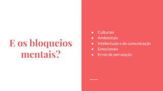 E os bloqueios
mentais?
● Culturais
● Ambientais
● Intelectuais e de comunicação
● Emocionais
● Erros de percepção
 