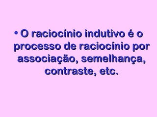 • O raciocínio indutivo é oO raciocínio indutivo é o
processo de raciocínio porprocesso de raciocínio por
associação, semelhança,associação, semelhança,
contraste, etc.contraste, etc.
 