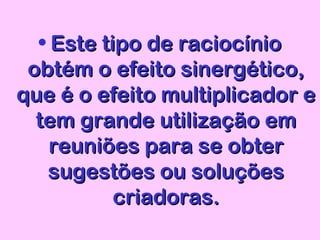 • Este tipo de raciocínioEste tipo de raciocínio
obtém o efeito sinergético,obtém o efeito sinergético,
que é o efeito multiplicador eque é o efeito multiplicador e
tem grande utilização emtem grande utilização em
reuniões para se obterreuniões para se obter
sugestões ou soluçõessugestões ou soluções
criadoras.criadoras.
 