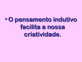 • O pensamento indutivoO pensamento indutivo
facilita a nossafacilita a nossa
criatividade.criatividade.
 