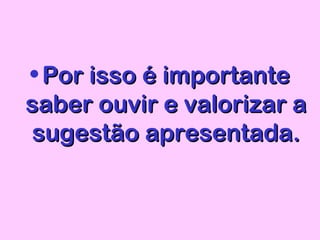 • Por isso é importantePor isso é importante
saber ouvir e valorizar asaber ouvir e valorizar a
sugestão apresentada.sugestão apresentada.
 