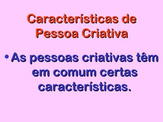 Características deCaracterísticas de
Pessoa CriativaPessoa Criativa
• As pessoas criativas têmAs pessoas criativas têm
em comum certasem comum certas
características.características.
 
