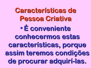 Características deCaracterísticas de
Pessoa CriativaPessoa Criativa
• É convenienteÉ conveniente
conhecermos estasconhecermos estas
características, porquecaracterísticas, porque
assim teremos condiçõesassim teremos condições
de procurar adquirí-las.de procurar adquirí-las.
 