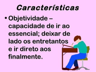 • Objetividade –Objetividade –
capacidade de ir aocapacidade de ir ao
essencial; deixar deessencial; deixar de
lado os entretantoslado os entretantos
e ir direto aose ir direto aos
finalmente.finalmente.
CaracterísticasCaracterísticas
 