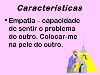 • Empatia – capacidadeEmpatia – capacidade
de sentir o problemade sentir o problema
do outro. Colocar-medo outro. Colocar-me
na pele do outrona pele do outro..
CaracterísticasCaracterísticas
 