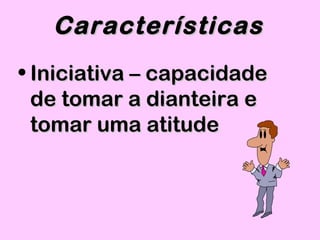 • Iniciativa – capacidadeIniciativa – capacidade
de tomar a dianteira ede tomar a dianteira e
tomar uma atitudetomar uma atitude
CaracterísticasCaracterísticas
 