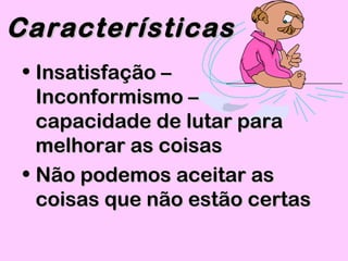 • Insatisfação –Insatisfação –
Inconformismo –Inconformismo –
capacidade de lutar paracapacidade de lutar para
melhorar as coisasmelhorar as coisas
• Não podemos aceitar asNão podemos aceitar as
coisas que não estão certascoisas que não estão certas
CaracterísticasCaracterísticas
 