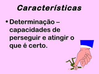 • Determinação –Determinação –
capacidades decapacidades de
perseguir e atingir operseguir e atingir o
que é certo.que é certo.
CaracterísticasCaracterísticas
 