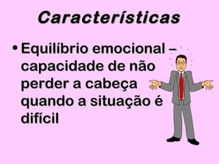 • Equilíbrio emocional –Equilíbrio emocional –
capacidade de nãocapacidade de não
perder a cabeçaperder a cabeça
quando a situação équando a situação é
difícildifícil
CaracterísticasCaracterísticas
 