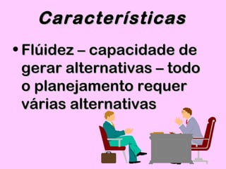 • Flúidez – capacidade deFlúidez – capacidade de
gerar alternativas – todogerar alternativas – todo
o planejamento requero planejamento requer
várias alternativasvárias alternativas
CaracterísticasCaracterísticas
 