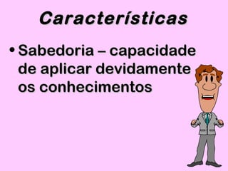 • Sabedoria – capacidadeSabedoria – capacidade
de aplicar devidamentede aplicar devidamente
os conhecimentosos conhecimentos
CaracterísticasCaracterísticas
 