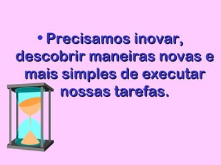 • Precisamos inovar,Precisamos inovar,
descobrir maneiras novas edescobrir maneiras novas e
mais simples de executarmais simples de executar
nossas tarefas.nossas tarefas.
 