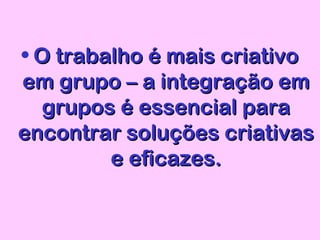 • O trabalho é mais criativoO trabalho é mais criativo
em grupo – a integração emem grupo – a integração em
grupos é essencial paragrupos é essencial para
encontrar soluções criativasencontrar soluções criativas
e eficazes.e eficazes.
 