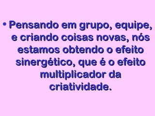 • Pensando em grupo, equipe,Pensando em grupo, equipe,
e criando coisas novas, nóse criando coisas novas, nós
estamos obtendo o efeitoestamos obtendo o efeito
sinergético, que é o efeitosinergético, que é o efeito
multiplicador damultiplicador da
criatividade.criatividade.
 