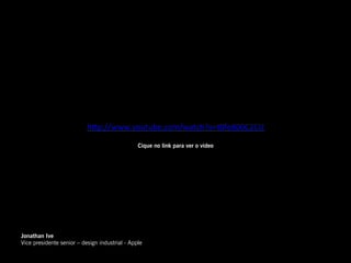 h"p://www.youtube.com/watch?v=t0fe800C2CU	
  

                                                Cique no link para ver o video




Jonathan Ive
Vice presidente senior – design industrial - Apple
 