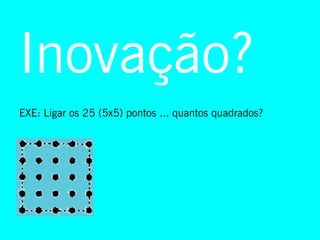 Inovação?
EXE: Ligar os 25 (5x5) pontos ... quantos quadrados?
 