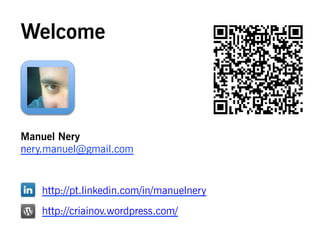 Welcome



Manuel Nery
nery.manuel@gmail.com


   http://pt.linkedin.com/in/manuelnery
   http://criainov.wordpress.com/
 