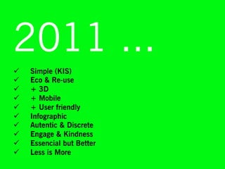 2011 ...
ü    Simple (KIS)
ü    Eco & Re-use
ü    + 3D
ü    + Mobile
ü    + User friendly
ü    Infographic
ü    Autentic & Discrete
ü    Engage & Kindness
ü    Essencial but Better
ü    Less is More
 