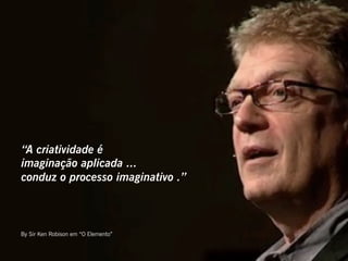 “A criatividade é
imaginação aplicada ...
conduz o processo imaginativo .”



By Sir Ken Robison em “O Elemento”
 