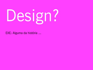 Design?
EXE: Alguma da história ...
 