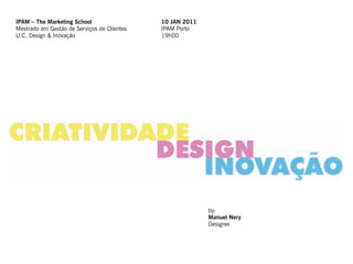 IPAM – The Marketing School                  10 JAN 2011
Mestrado em Gestão de Serviços de Clientes   IPAM Porto
U.C. Design & Inovação                       19h00




                                                           by:
                                                           Manuel Nery
                                                           Designer
 