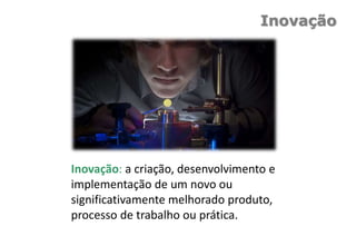 Inovação
Inovação: a criação, desenvolvimento e
implementação de um novo ou
significativamente melhorado produto,
processo de trabalho ou prática.
 