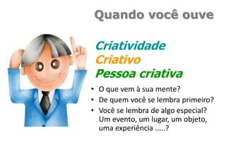 Quando você ouve
• O que vem à sua mente?
• De quem você se lembra primeiro?
• Você se lembra de algo especial?
Um evento, um lugar, um objeto,
uma experiência .....?
Criatividade
Criativo
Pessoa criativa
 