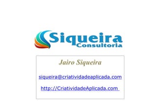 Jairo Siqueira
siqueira@criatividadeaplicada.com
http://CriatividadeAplicada.com
 