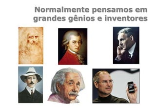Normalmente pensamos em
grandes gênios e inventores
 