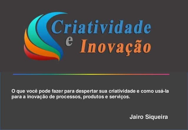 O que você pode fazer para despertar sua criatividade e como usá-la
para a inovação de processos, produtos e serviços.
Jai...