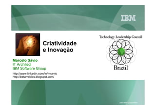 Criatividade
                      e Inovação
Marcelo Sávio
IT Architect
IBM Software Group
http://www.linkedin.com/in/msavio
http://betarrabios.blogspot.com/




                                     2009 IBM Corporation
 