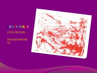 CRIATIVIDADE
OUSE MUDAR...
TRANSFORMAR-
SE
 