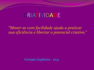 CRIATIVIDADE
“Mover-se com facilidade ajuda a praticar
sua eficiência e libertar o potencial criativo.”
Geórgia Gugliotta - 2014
 