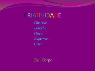 CRIATIVIDADE
Observe
Perceba
Ouça
Expresse
Crie
Seu Corpo
 