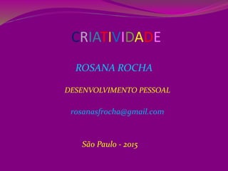 CRIATIVIDADE
ROSANA ROCHA
DESENVOLVIMENTO PESSOAL
rosanasfrocha@gmail.com
São Paulo - 2015
 
