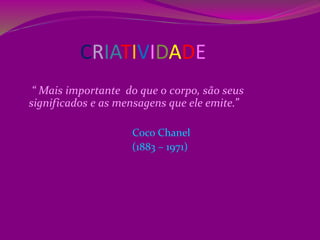 CRIATIVIDADE
“ Mais importante do que o corpo, são seus
significados e as mensagens que ele emite.”
Coco Chanel
(1883 – 1971)
 