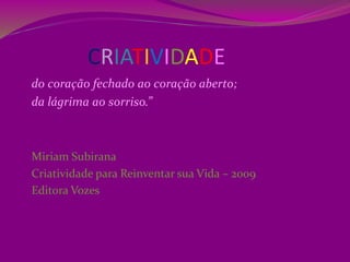 CRIATIVIDADE
do coração fechado ao coração aberto;
da lágrima ao sorriso.”
Miriam Subirana
Criatividade para Reinventar sua Vida – 2009
Editora Vozes
 