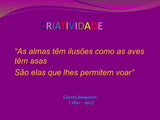 CRIATIVIDADE
“As almas têm ilusões como as aves
têm asas
São elas que lhes permitem voar”
Guerra Junqueiro
( 1850 – 1923)
 